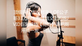 顶级网红传说对决！OF公子哥33万粉大神【信义】约炮JVID巨乳模特【绮绮】酒吧厕所搞一发，回家继续