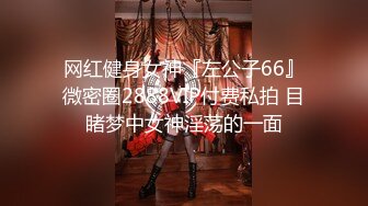 网红健身女神『左公子66』微密圈2888VIP付费私拍 目睹梦中女神淫荡的一面