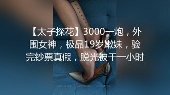 【太子探花】3000一炮，外围女神，极品19岁嫩妹，验完钞票真假，脱光被干一小时