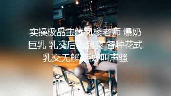 实操极品宝藏凤楼老师 爆奶巨乳 乳交后入超爽 各种花式乳交无解 活好叫声骚