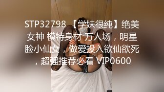 STP32798 【学妹很纯】绝美女神 模特身材 万人场，明星脸小仙女，做爱投入欲仙欲死，超强推荐必看 VIP0600