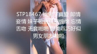 STP18467 找到了真爱 郞情妾情 妹子破例亲密缠绵 忘情舌吻 无套啪啪 甜美乖巧好似男女朋友啪啪