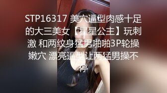 STP16317 美穴逼型肉感十足的大三美女【星星公主】玩刺激 和两纹身猛男啪啪3P轮操嫩穴 漂亮逼型让两猛男操不停