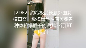 [2DF2] 约炮极品长髮外围女模口交一级棒黑丝性感美腿各种体位爆插干的说我不行[BT种子]