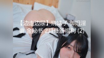 【边走边尿】烧婊子 御姐淫妻 金秘书 2月最新福利 (2)