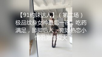 【91约妹达人】（第二场）极品纹身女神最后一夜，吃药满足，舔脚后入，宛如热恋小情侣激情似火