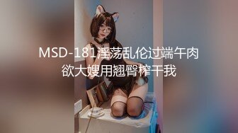 MSD-181淫荡乱伦过端午肉欲大嫂用翘臀榨干我