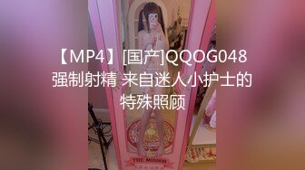 【MP4】[国产]QQOG048 强制射精 来自迷人小护士的特殊照顾