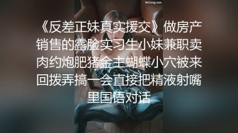 《反差正妹真实援交》做房产销售的露脸实习生小妹兼职卖肉约炮肥猪金主蝴蝶小穴被来回拨弄搞一会直接把精液射嘴里国语对话