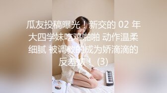 瓜友投稿曝光！新交的 02 年大四学妹吃鸡啪啪 动作温柔细腻 被调教的成为娇滴滴的反差婊！ (3)