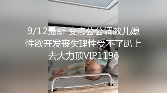 9/12最新 变态公公调教儿媳性欲开发丧失理性受不了趴上去大力顶VIP1196