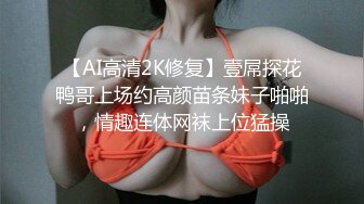 【AI高清2K修复】壹屌探花鸭哥上场约高颜苗条妹子啪啪，情趣连体网袜上位猛操