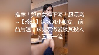 推荐！邻家女神下海！超漂亮~【玲玲】纯欲风小美女，前凸后翘，跟男友做爱极其投入，画质一流