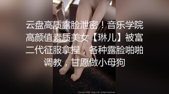 云盘高质露脸泄密！音乐学院高颜值素质美女【琳儿】被富二代征服拿捏，各种露脸啪啪调教，甘愿做小母狗