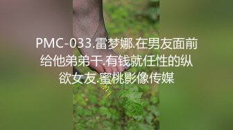 PMC-033.雷梦娜.在男友面前给他弟弟干.有钱就任性的纵欲女友.蜜桃影像传媒