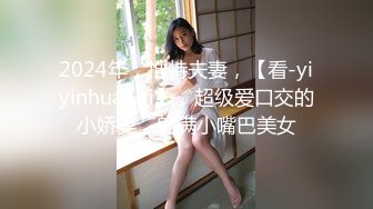 2024年，推特夫妻，【看-yiyinhuanqi】，超级爱口交的小娇妻，射满小嘴巴美女