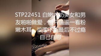 STP22451 白嫩大奶美女和男友啪啪做爱，掰开逼逼一看粉嫩木耳，欲罢不能最后不过瘾自己自慰