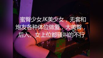   蜜臀少女JK美少女，无套和炮友各种体位做爱，大美臀，后入、女上位都骚叫的不行