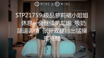 STP21759 极品萝莉裙小姐姐  休息一会继续第二炮  吸奶舔逼调情  张开双腿抽出猛操蜜桃臀