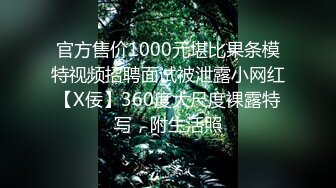 官方售价1000元堪比果条模特视频招聘面试被泄露小网红【X佞】360度大尺度裸露特写，附生活照