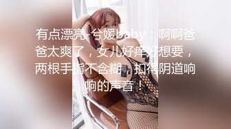 有点漂亮-兮媛baby：啊啊爸爸太爽了，女儿好痒好想要，两根手指不含糊，扣得阴道响响的声音！