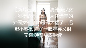 【新片速遞】无敌清纯美少女，难得的本人比照片还漂亮的外围女神，小哥哥太猛了，迟迟不缴枪 妹子一脸嫌弃又很无奈 硬着头皮继续