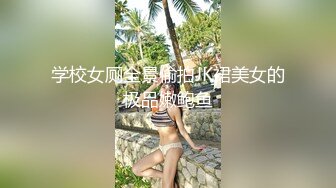 学校女厕全景偷拍JK裙美女的极品嫩鲍鱼