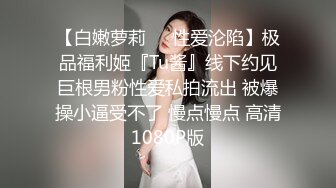 【白嫩萝莉❤️性爱沦陷】极品福利姬『Tu酱』线下约见巨根男粉性爱私拍流出 被爆操小逼受不了 慢点慢点 高清1080P版