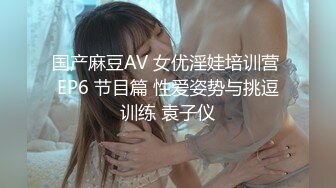 国产麻豆AV 女优淫娃培训营 EP6 节目篇 性爱姿势与挑逗训练 袁子仪