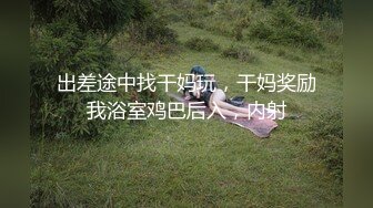 出差途中找干妈玩，干妈奖励我浴室鸡巴后入，内射