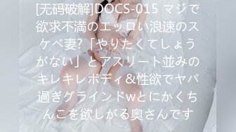 [无码破解]DOCS-015 マジで欲求不満のエッロい浪速のスケベ妻?「やりたくてしょうがない」とアスリート並みのキレキレボディ&性欲でヤバ過ぎグラインドwとにかくちんこを欲しがる奥さんです