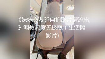 《妹妹交友??自拍影片遭流出》调教尺度无极限（生活照 影片)