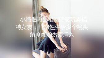   小情侣再出租屋肆意玩弄模特女友，日常性生活多个镜头角度啪啪做爱后入