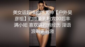 美女运超棒约炮大神【户外吴彦祖】约炮豪乳粉穴00后丰满小妞 喜欢讲约炮经历 淫语浪叫更刺激