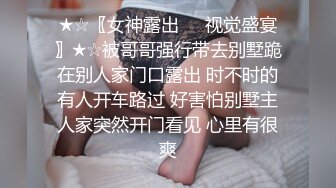 ★☆〖女神露出❤️视觉盛宴〗★☆被哥哥强行带去别墅跪在别人家门口露出 时不时的有人开车路过 好害怕别墅主人家突然开门看见 心里有很爽