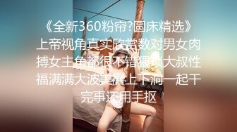 《全新360粉帘?圆床精选》上帝视角真实欣赏数对男女肉搏女主角都很不错猥琐大叔性福满满大波美眉上下洞一起干完事还用手抠