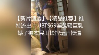 【新片速遞】【精品推荐】推特流出❤️JBTS69淫荡骚巨乳婊子被农民工揉捏玩弄操逼