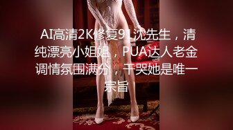  AI高清2K修复91沈先生，清纯漂亮小姐姐，PUA达人老金调情氛围满分，干哭她是唯一宗旨