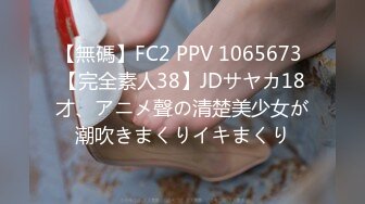 【無碼】FC2 PPV 1065673 【完全素人38】JDサヤカ18才、アニメ聲の清楚美少女が潮吹きまくりイキまくり