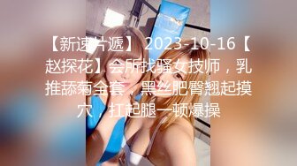 【新速片遞】 2023-10-16【赵探花】会所找骚女技师，乳推舔菊全套，黑丝肥臀翘起摸穴，扛起腿一顿爆操