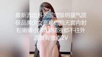 最新流出系列国宝级明星气质极品美少女高端约炮无套内射粉嫩嫩小穴B紧精液都不往外流很有撸点2V