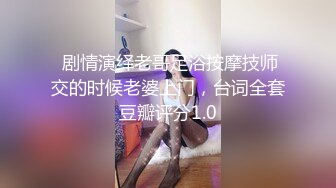  剧情演绎老哥足浴按摩技师交的时候老婆上门，台词全套豆瓣评分1.0