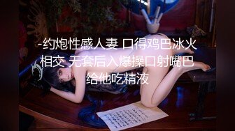 -约炮性感人妻 口得鸡巴冰火相交 无套后入爆操口射嘴巴给他吃精液