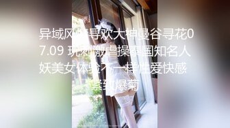  异域风情寻欢大神曼谷寻花07.09 玩刺激虐操泰国知名人妖美女体验不一样性爱快感 紧致爆菊