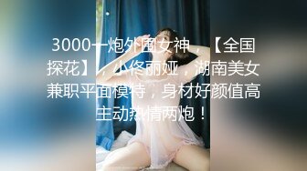 3000一炮外围女神，【全国探花】，小佟丽娅，湖南美女兼职平面模特，身材好颜值高主动热情两炮！