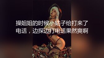 操姐姐的时候小姑子给打来了电话，边探边打电话果然爽啊