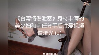 《台湾情侣泄密》身材丰满的美少妇和前任分手后性爱视频遭曝光 (2)