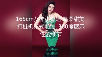 165cm女神小姐姐 温柔甜美 打桩机花式啪啪  360度展示性爱细节