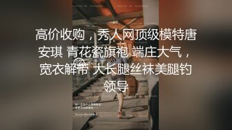 高价收购，秀人网顶级模特唐安琪 青花瓷旗袍 端庄大气，宽衣解带 大长腿丝袜美腿钓领导