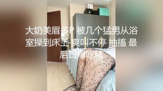 大奶美眉多P 被几个猛男从浴室操到床上 爽叫不停 抽搐 最后口爆吃精